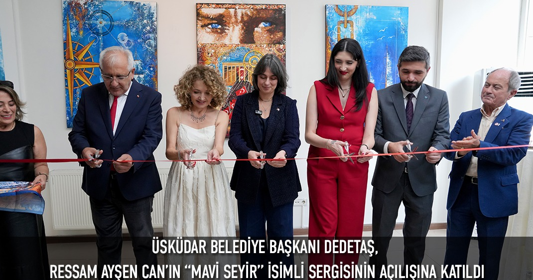 ÜSKÜDAR BELEDİYE BAŞKANI DEDETAŞ, RESSAM AYŞEN CAN'IN “MAVİ SEYİR” İSİMLİ SERGİSİNİN AÇILIŞINA KATILDI