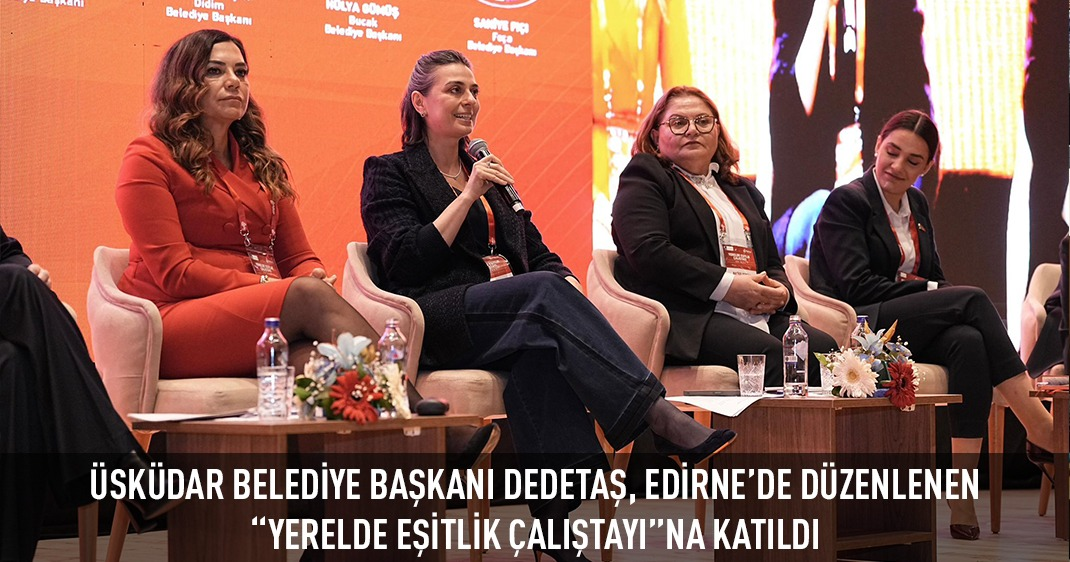 ÜSKÜDAR BELEDİYE BAŞKANI DEDETAŞ, EDİRNE'DE DÜZENLENEN “YERELDE EŞİTLİK ÇALIŞTAYI”NA KATILDI